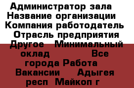 Администратор зала › Название организации ­ Компания-работодатель › Отрасль предприятия ­ Другое › Минимальный оклад ­ 23 000 - Все города Работа » Вакансии   . Адыгея респ.,Майкоп г.